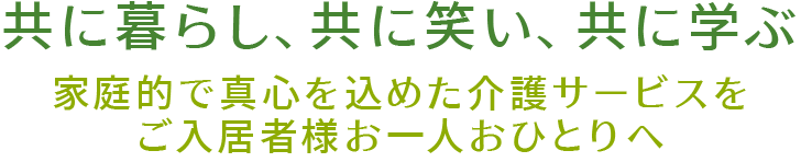 共に暮らし、共に笑い、共に学ぶ　家庭的で真心を込めた介護サービスをご入居者様お一人おひとりへ