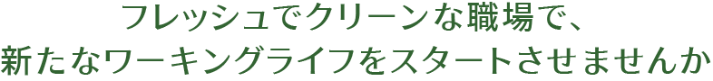 フレッシュでクリーンな職場で、新たなワーキングライフをスタートさせませんか